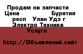 Продам на запчасти › Цена ­ 2000-3000 - Бурятия респ., Улан-Удэ г. Электро-Техника » Услуги   